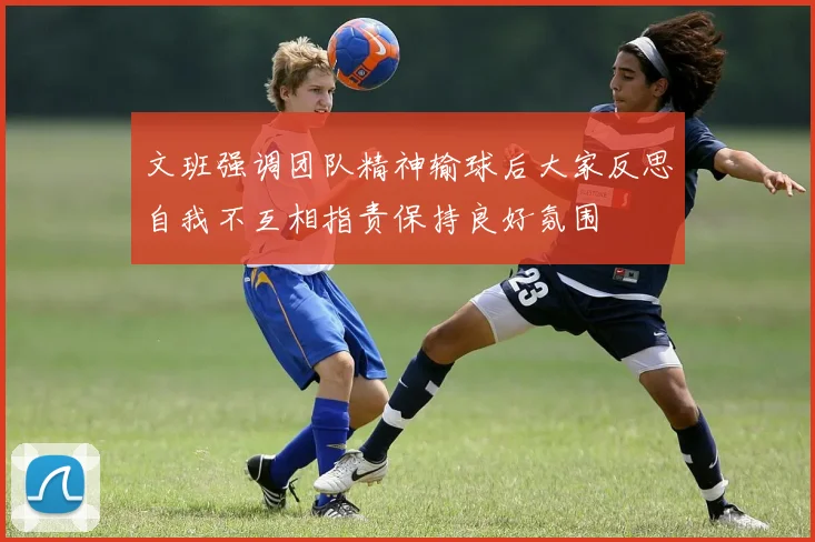 文班强调团队精神输球后大家反思自我不互相指责保持良好氛围