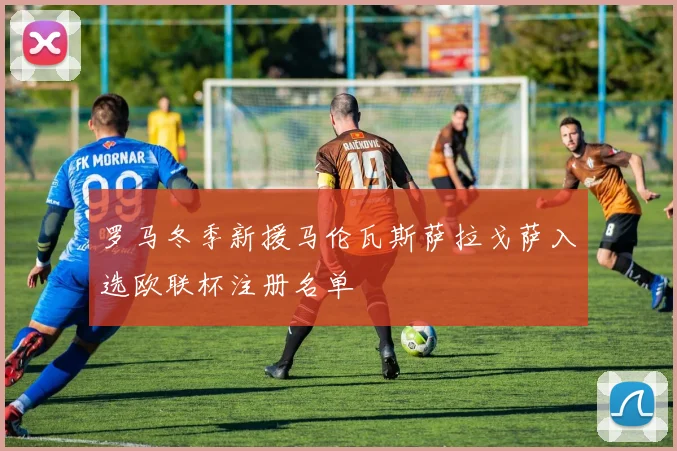 罗马冬季新援马伦瓦斯萨拉戈萨入选欧联杯注册名单