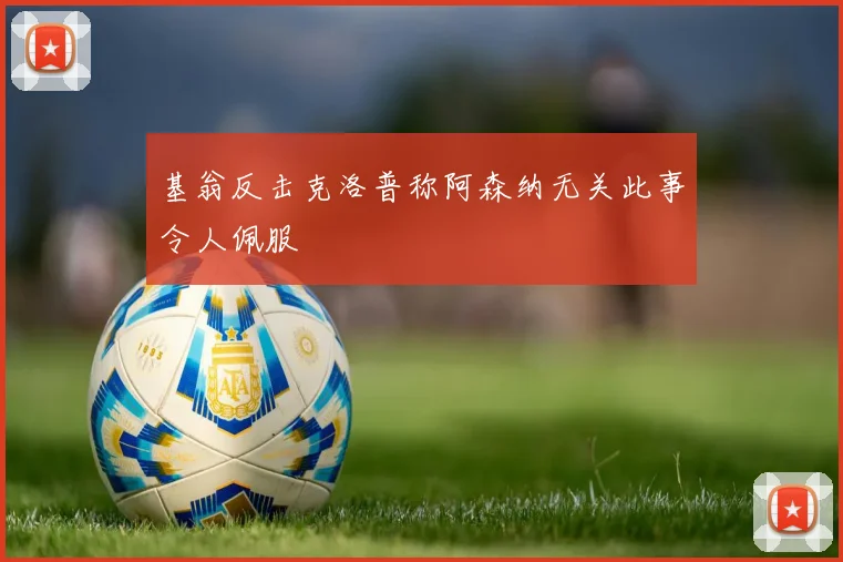 基翁反击克洛普称阿森纳无关此事令人佩服