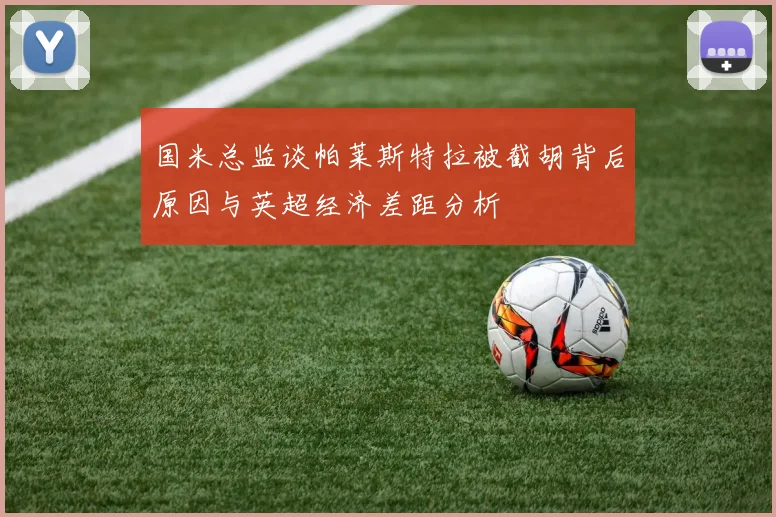 国米总监谈帕莱斯特拉被截胡背后原因与英超经济差距分析