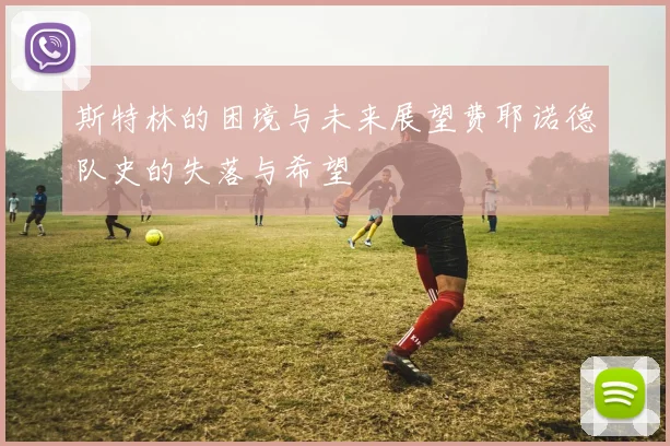 斯特林的困境与未来展望费耶诺德队史的失落与希望