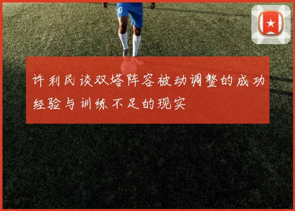许利民谈双塔阵容被动调整的成功经验与训练不足的现实