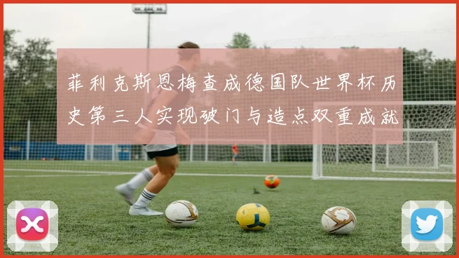 菲利克斯恩梅查成德国队世界杯历史第三人实现破门与造点双重成就