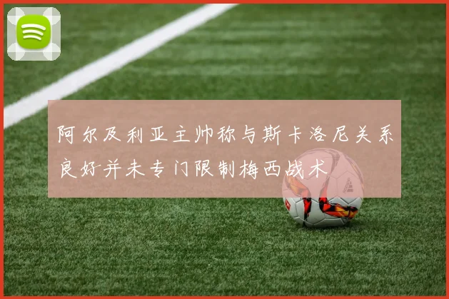 阿尔及利亚主帅称与斯卡洛尼关系良好并未专门限制梅西战术