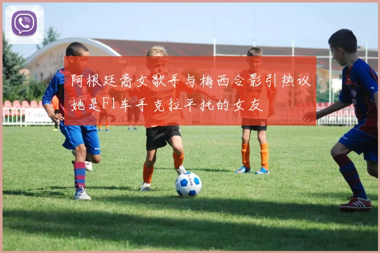 阿根廷裔女歌手与梅西合影引热议她是F1车手克拉平托的女友