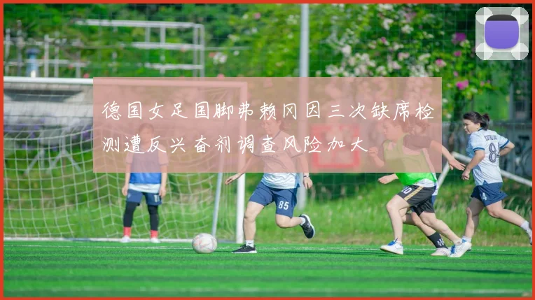 德国女足国脚弗赖冈因三次缺席检测遭反兴奋剂调查风险加大