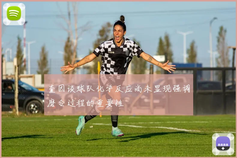 奎因谈球队化学反应尚未显现强调磨合过程的重要性