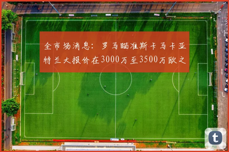 全市场消息：罗马瞄准斯卡马卡亚特兰大报价在3000万至3500万欧之间