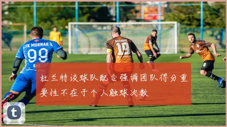 杜兰特谈球队配合强调团队得分重要性不在于个人触球次数