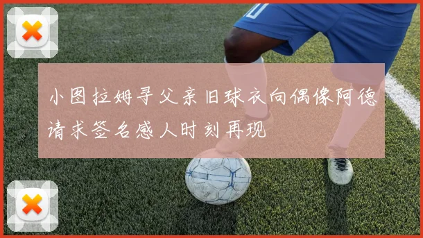 小图拉姆寻父亲旧球衣向偶像阿德请求签名感人时刻再现