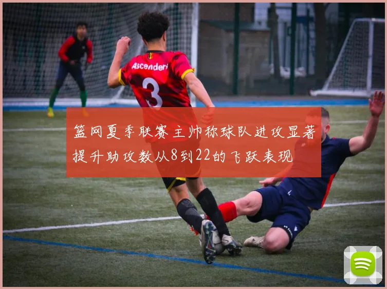 篮网夏季联赛主帅称球队进攻显著提升助攻数从8到22的飞跃表现