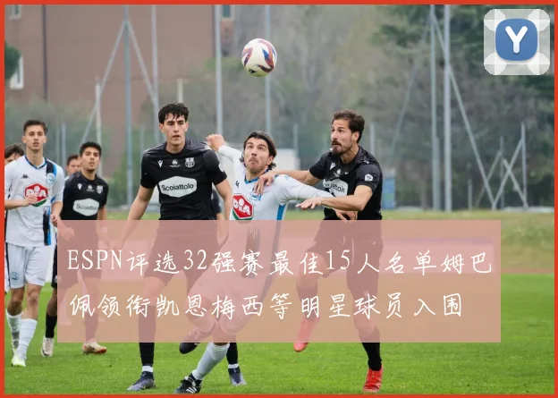 ESPN评选32强赛最佳15人名单姆巴佩领衔凯恩梅西等明星球员入围