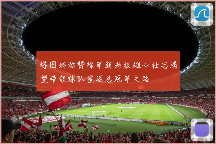塔图姆称赞绿军新老板雄心壮志渴望带领球队重返总冠军之路