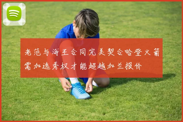 老范与海王合同完美契合哈登火箭需加选秀权才能超越加兰报价