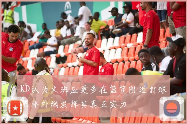 KD认为文班应更多在篮筐附近打球而非外线发挥其真正实力