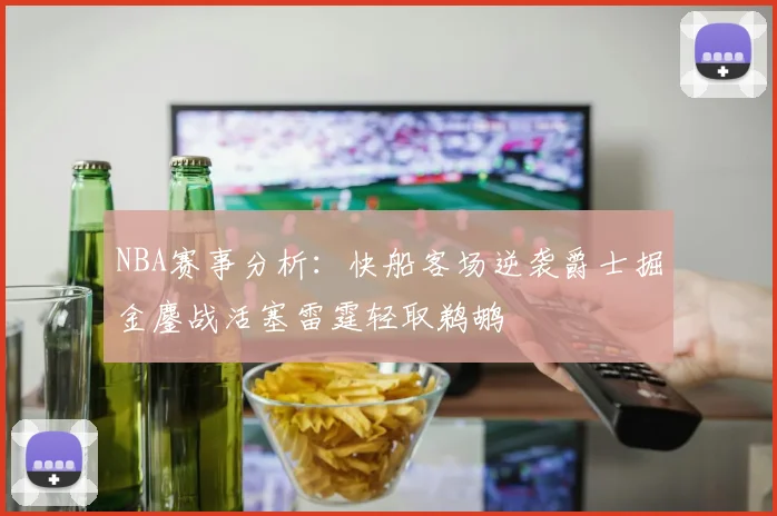 NBA赛事分析：快船客场逆袭爵士掘金鏖战活塞雷霆轻取鹈鹕