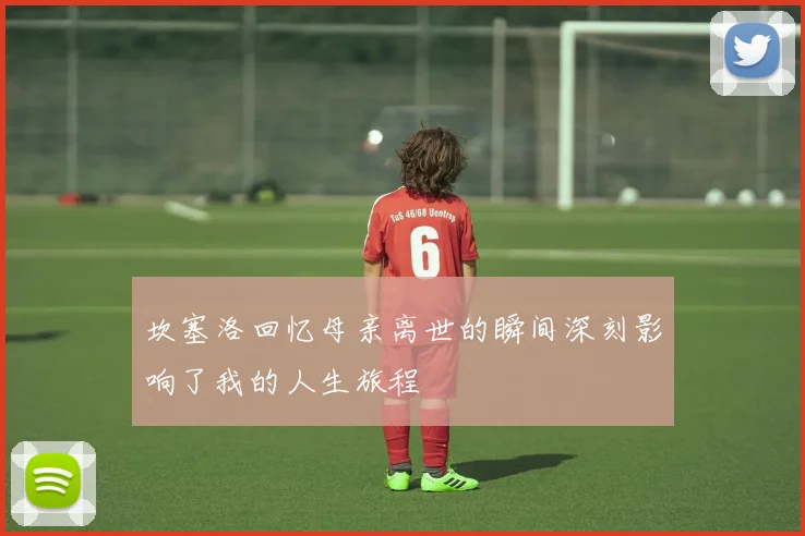 坎塞洛回忆母亲离世的瞬间深刻影响了我的人生旅程