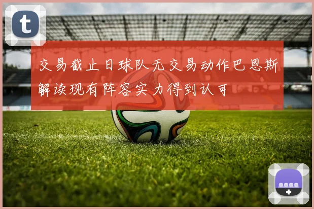 交易截止日球队无交易动作巴恩斯解读现有阵容实力得到认可