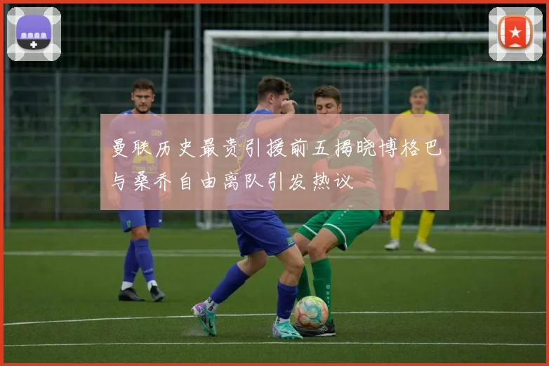曼联历史最贵引援前五揭晓博格巴与桑乔自由离队引发热议