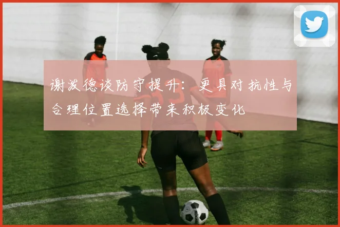 谢泼德谈防守提升：更具对抗性与合理位置选择带来积极变化